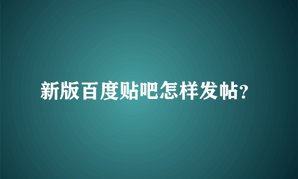 新版百度贴吧怎样发帖？