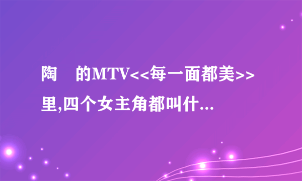 陶喆的MTV<<每一面都美>>里,四个女主角都叫什么名字?