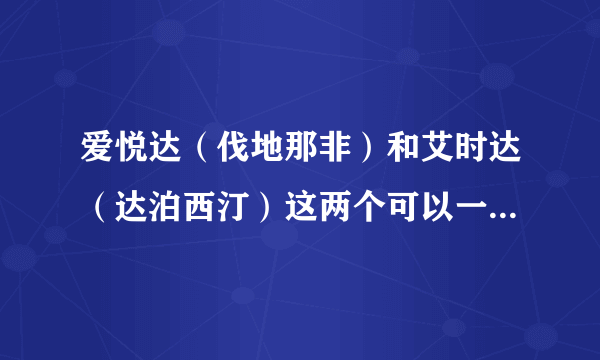 爱悦达（伐地那非）和艾时达（达泊西汀）这两个可以一起吃吗？