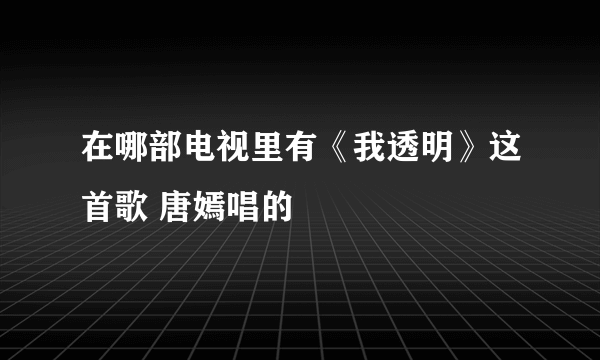 在哪部电视里有《我透明》这首歌 唐嫣唱的