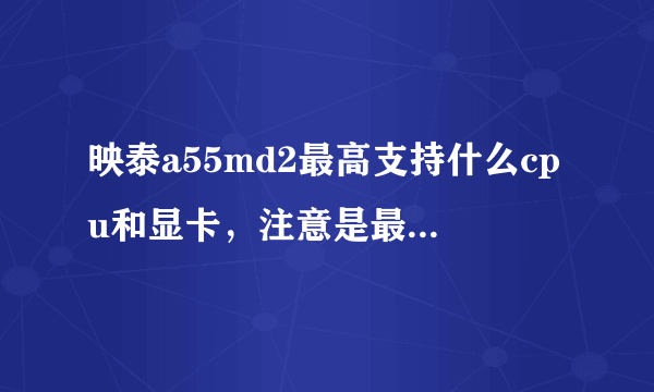 映泰a55md2最高支持什么cpu和显卡，注意是最高，谢谢解答