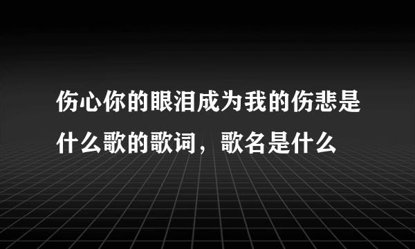 伤心你的眼泪成为我的伤悲是什么歌的歌词，歌名是什么