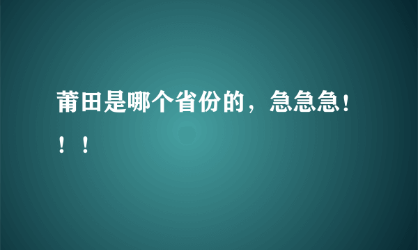 莆田是哪个省份的，急急急！！！