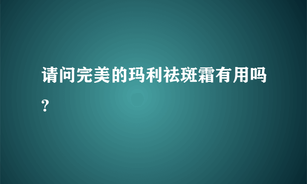 请问完美的玛利祛斑霜有用吗?