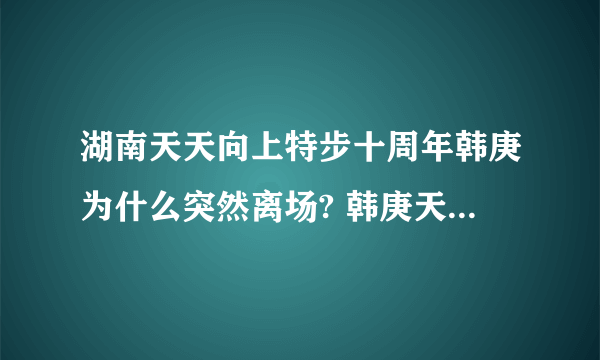 湖南天天向上特步十周年韩庚为什么突然离场? 韩庚天天向上离场真相曝光?