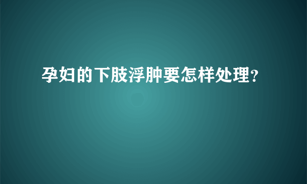 孕妇的下肢浮肿要怎样处理？