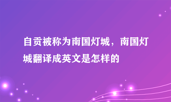 自贡被称为南国灯城，南国灯城翻译成英文是怎样的