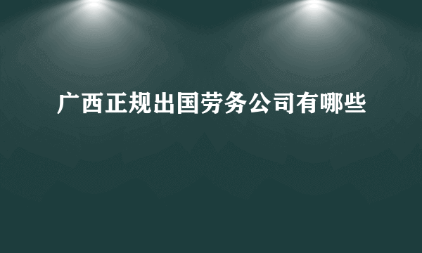 广西正规出国劳务公司有哪些