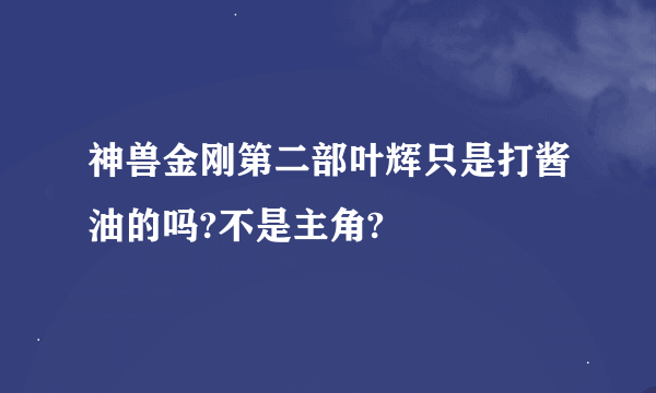 神兽金刚第二部叶辉只是打酱油的吗?不是主角?