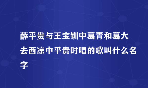 薛平贵与王宝钏中葛青和葛大去西凉中平贵时唱的歌叫什么名字