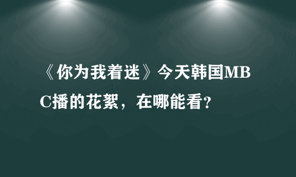 《你为我着迷》今天韩国MBC播的花絮，在哪能看？