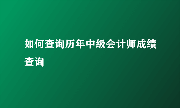 如何查询历年中级会计师成绩查询