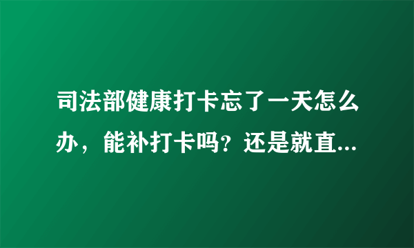 司法部健康打卡忘了一天怎么办，能补打卡吗？还是就直接不能参加司法考试了