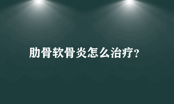 肋骨软骨炎怎么治疗？