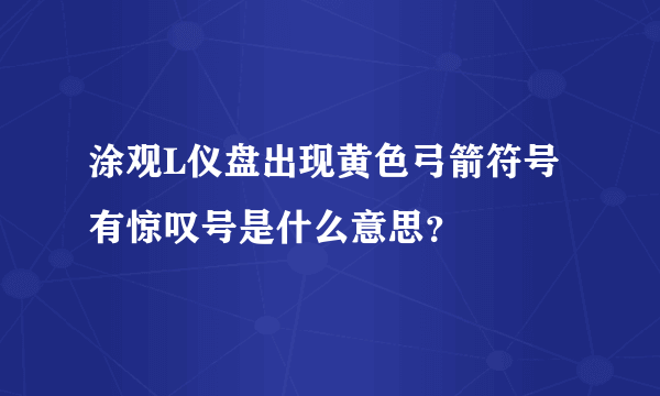 涂观L仪盘出现黄色弓箭符号有惊叹号是什么意思？