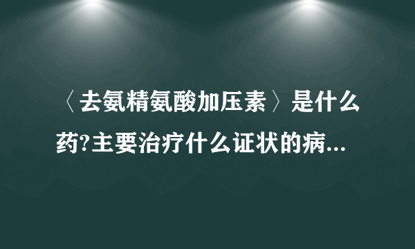 〈去氨精氨酸加压素〉是什么药?主要治疗什么证状的病?有知道的请告诉我,谢谢！