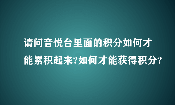 请问音悦台里面的积分如何才能累积起来?如何才能获得积分?