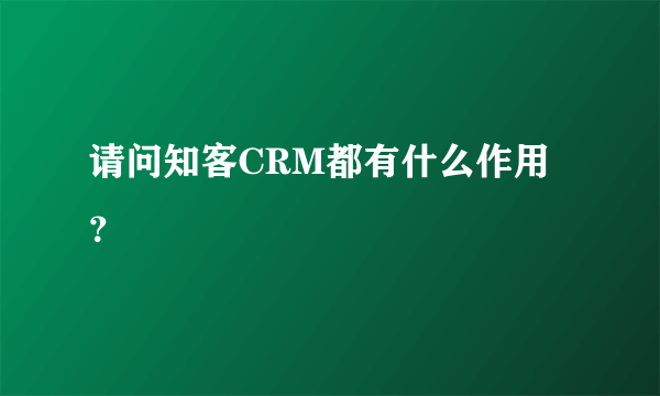 请问知客CRM都有什么作用？