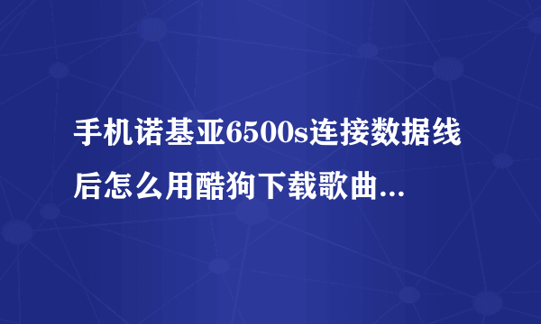 手机诺基亚6500s连接数据线后怎么用酷狗下载歌曲呢???