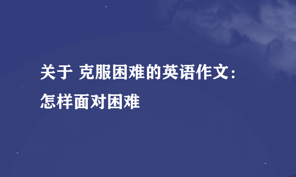 关于 克服困难的英语作文：怎样面对困难