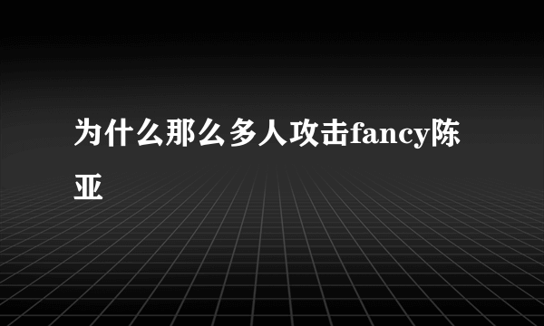 为什么那么多人攻击fancy陈亚