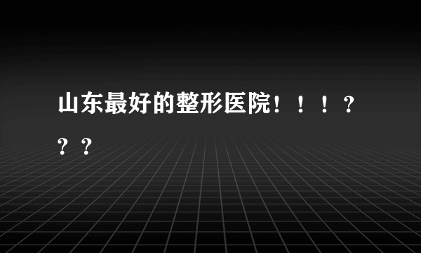 山东最好的整形医院！！！？？？