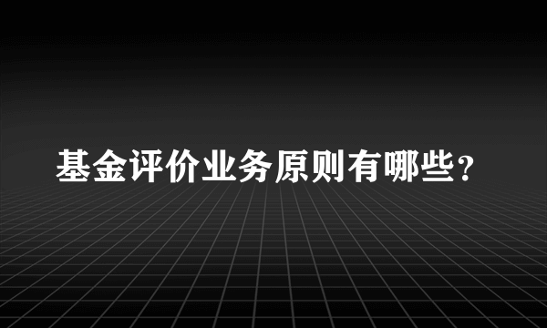 基金评价业务原则有哪些？