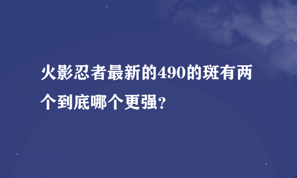 火影忍者最新的490的斑有两个到底哪个更强？