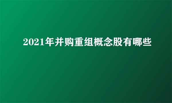 2021年并购重组概念股有哪些