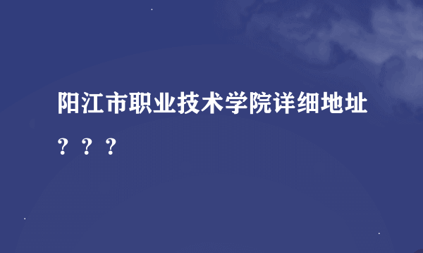 阳江市职业技术学院详细地址？？？