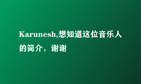 Karunesh,想知道这位音乐人的简介，谢谢