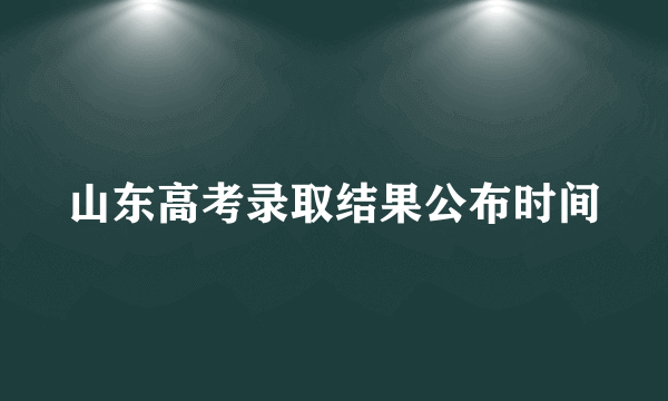 山东高考录取结果公布时间