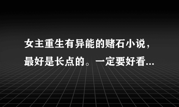 女主重生有异能的赌石小说，最好是长点的。一定要好看的哦。。。。