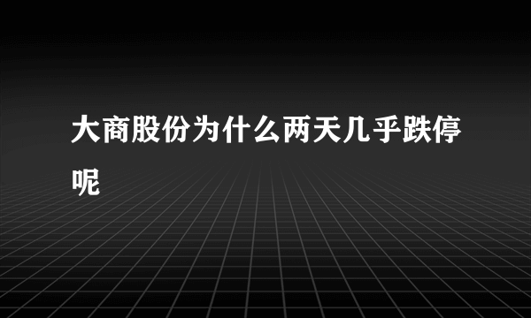 大商股份为什么两天几乎跌停呢