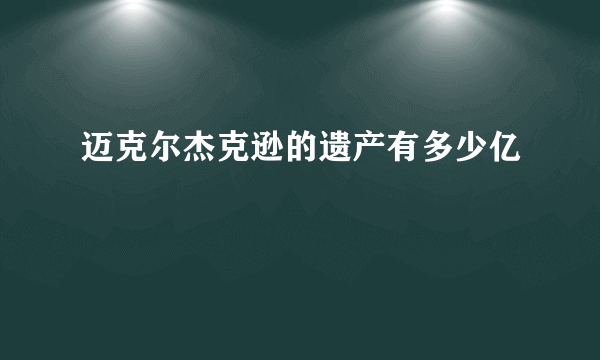 迈克尔杰克逊的遗产有多少亿