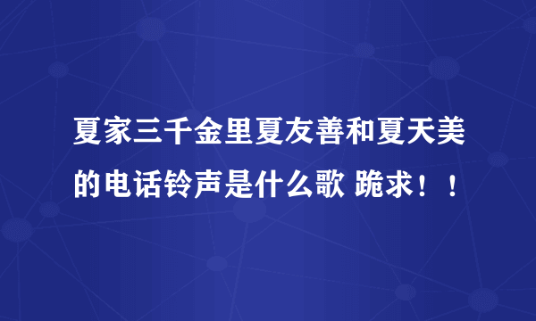 夏家三千金里夏友善和夏天美的电话铃声是什么歌 跪求！！