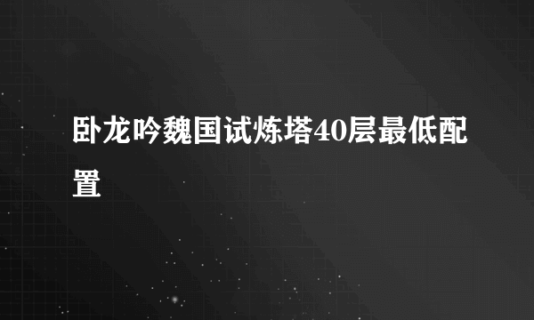 卧龙吟魏国试炼塔40层最低配置