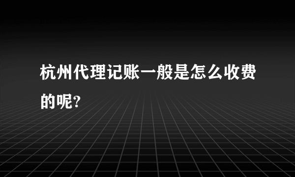 杭州代理记账一般是怎么收费的呢?