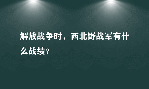 解放战争时，西北野战军有什么战绩？