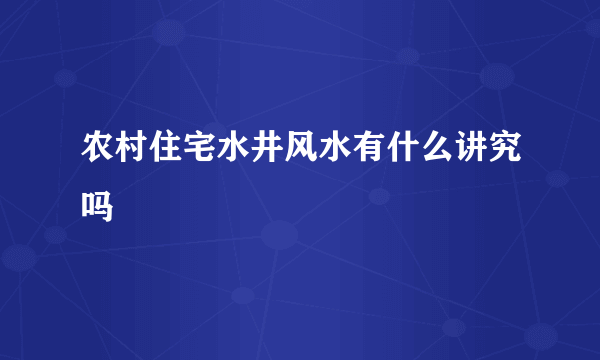 农村住宅水井风水有什么讲究吗