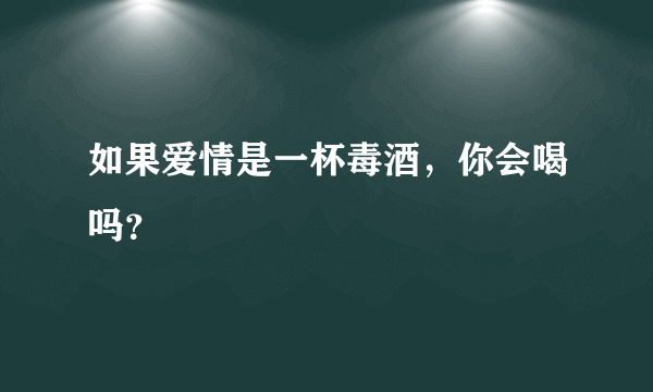 如果爱情是一杯毒酒，你会喝吗？