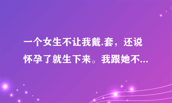 一个女生不让我戴.套，还说怀孕了就生下来。我跟她不是情侣，她这是什么意思