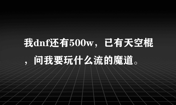 我dnf还有500w，已有天空棍，问我要玩什么流的魔道。