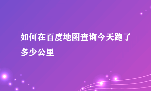 如何在百度地图查询今天跑了多少公里