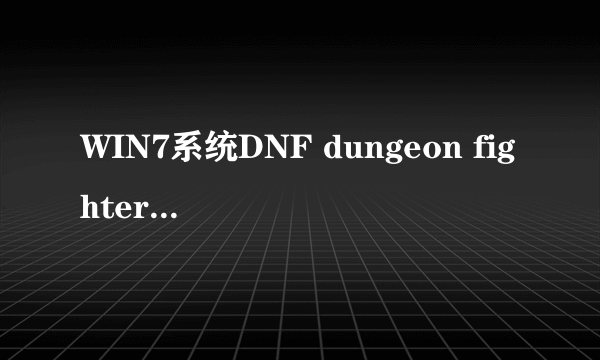 WIN7系统DNF dungeon fighter 已停止工作