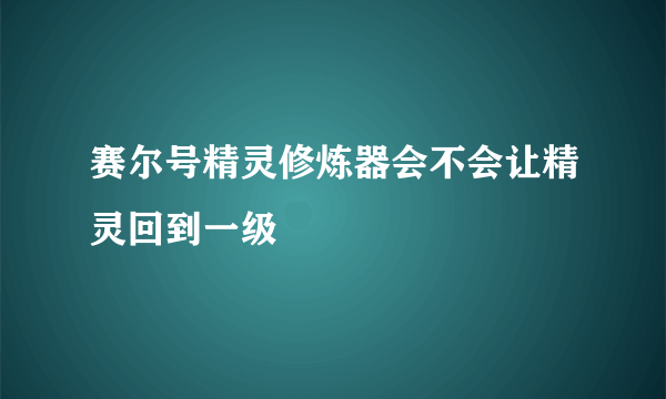 赛尔号精灵修炼器会不会让精灵回到一级