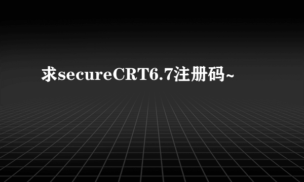 求secureCRT6.7注册码~