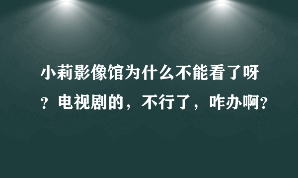 小莉影像馆为什么不能看了呀？电视剧的，不行了，咋办啊？