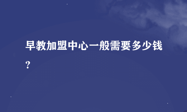 早教加盟中心一般需要多少钱？