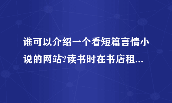 谁可以介绍一个看短篇言情小说的网站?读书时在书店租的一本一本的那样的。